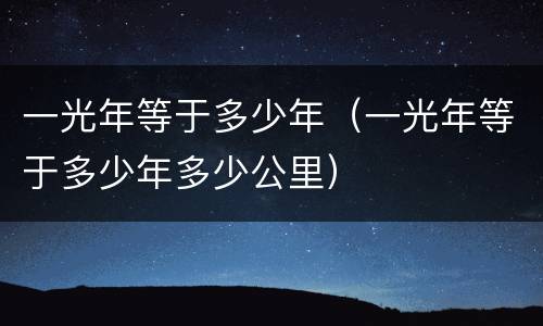 一光年等于多少年（一光年等于多少年多少公里）