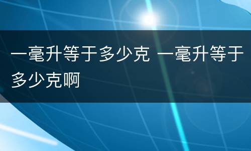 一毫升等于多少克 一毫升等于多少克啊
