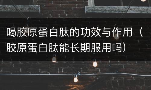 喝胶原蛋白肽的功效与作用（胶原蛋白肽能长期服用吗）