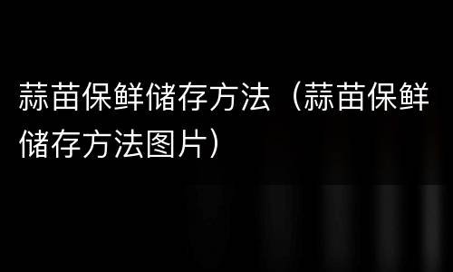 蒜苗保鲜储存方法（蒜苗保鲜储存方法图片）