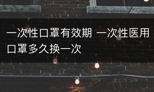 一次性口罩有效期 一次性医用口罩多久换一次