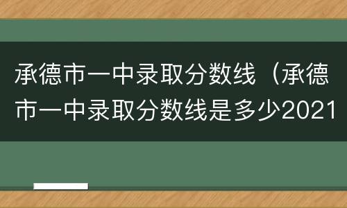 承德市一中录取分数线（承德市一中录取分数线是多少2021）