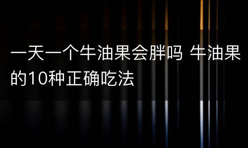 一天一个牛油果会胖吗 牛油果的10种正确吃法