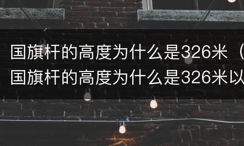国旗杆的高度为什么是326米（国旗杆的高度为什么是326米以上）