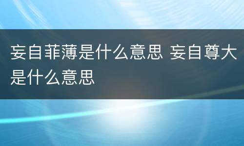 妄自菲薄是什么意思 妄自尊大是什么意思
