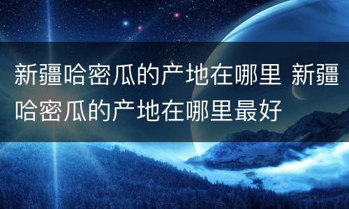 新疆哈密瓜的产地在哪里 新疆哈密瓜的产地在哪里最好