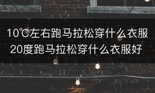 10℃左右跑马拉松穿什么衣服 20度跑马拉松穿什么衣服好