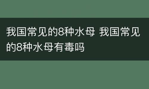 我国常见的8种水母 我国常见的8种水母有毒吗