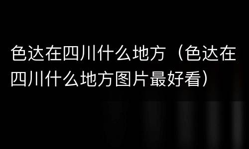 色达在四川什么地方（色达在四川什么地方图片最好看）