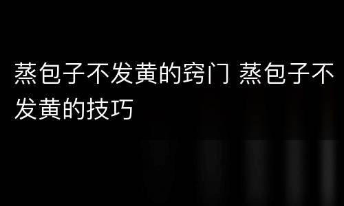 蒸包子不发黄的窍门 蒸包子不发黄的技巧