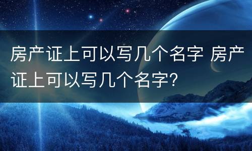 房产证上可以写几个名字 房产证上可以写几个名字?