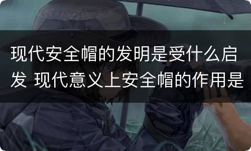 现代安全帽的发明是受什么启发 现代意义上安全帽的作用是