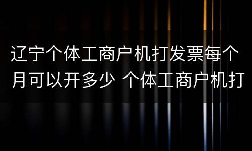 辽宁个体工商户机打发票每个月可以开多少 个体工商户机打发票每个月开多少