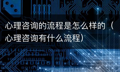 心理咨询的流程是怎么样的（心理咨询有什么流程）