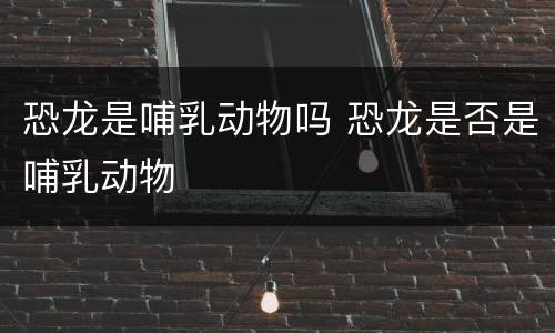 恐龙是哺乳动物吗 恐龙是否是哺乳动物