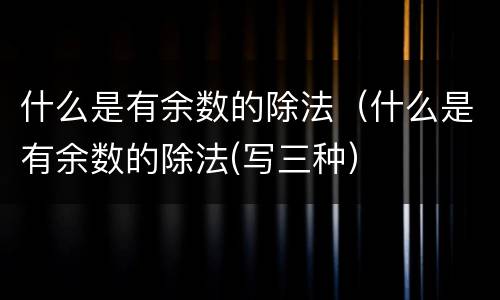 什么是有余数的除法（什么是有余数的除法(写三种）