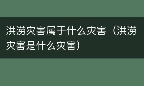 洪涝灾害属于什么灾害（洪涝灾害是什么灾害）