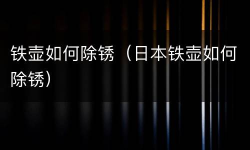 铁壶如何除锈（日本铁壶如何除锈）