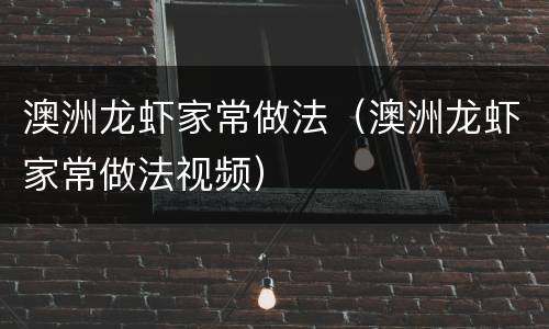 澳洲龙虾家常做法（澳洲龙虾家常做法视频）