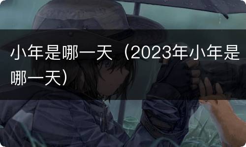 小年是哪一天（2023年小年是哪一天）