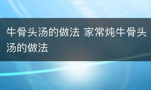 牛骨头汤的做法 家常炖牛骨头汤的做法