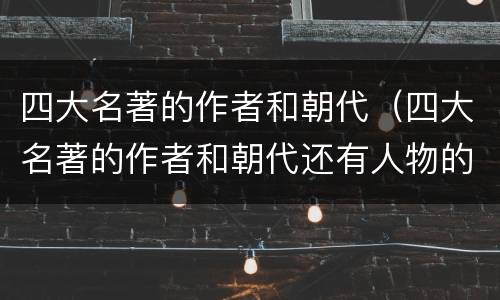 四大名著的作者和朝代（四大名著的作者和朝代还有人物的特点）