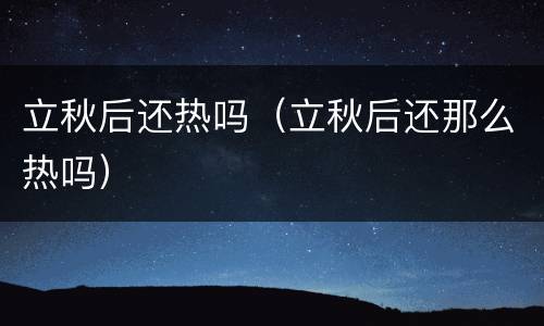 立秋后还热吗（立秋后还那么热吗）
