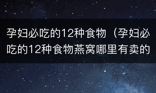 孕妇必吃的12种食物（孕妇必吃的12种食物燕窝哪里有卖的）