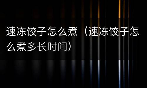 速冻饺子怎么煮（速冻饺子怎么煮多长时间）