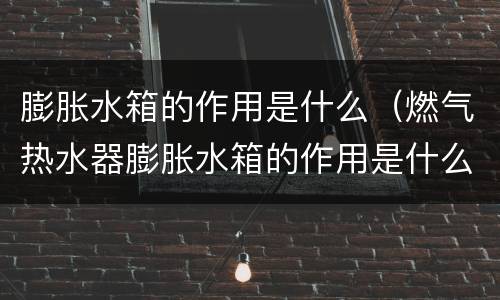 膨胀水箱的作用是什么（燃气热水器膨胀水箱的作用是什么）