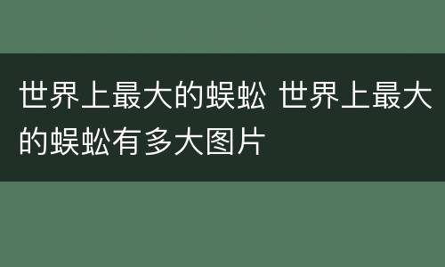 世界上最大的蜈蚣 世界上最大的蜈蚣有多大图片 世界上最大的蜈蚣 世界上最大的蜈蚣有多大图片