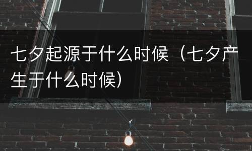 七夕起源于什么时候（七夕产生于什么时候）