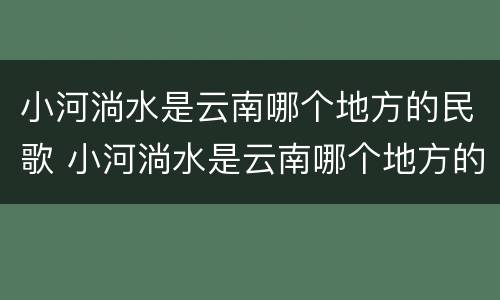 小河淌水是云南哪个地方的民歌 小河淌水是云南哪个地方的民歌弥
