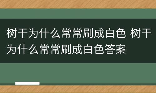 树干为什么常常刷成白色 树干为什么常常刷成白色答案