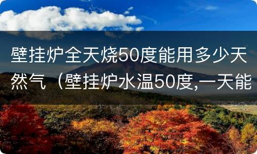 壁挂炉全天烧50度能用多少天然气（壁挂炉水温50度,一天能烧多少立方气）