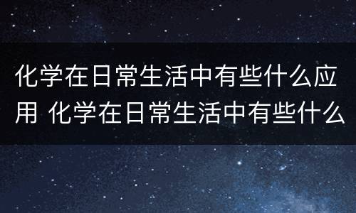 化学在日常生活中有些什么应用 化学在日常生活中有些什么应用呢