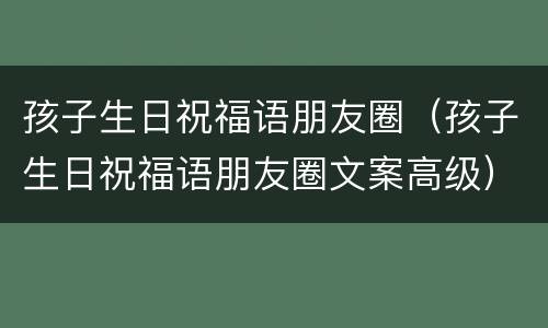 孩子生日祝福语朋友圈（孩子生日祝福语朋友圈文案高级）