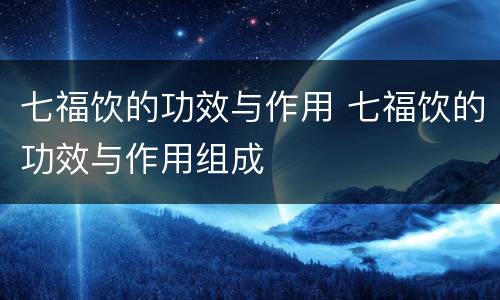 七福饮的功效与作用 七福饮的功效与作用组成