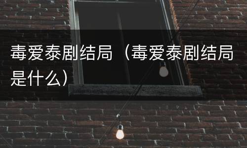 毒爱泰剧结局（毒爱泰剧结局是什么）