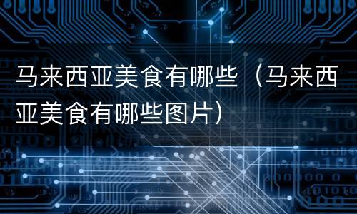 马来西亚美食有哪些（马来西亚美食有哪些图片）