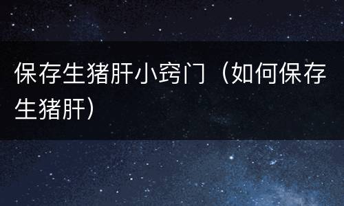 保存生猪肝小窍门（如何保存生猪肝）