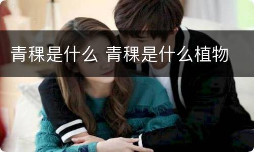 青稞是什么 青稞是什么植物