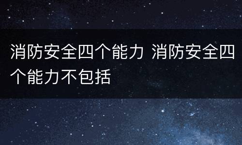 消防安全四个能力 消防安全四个能力不包括