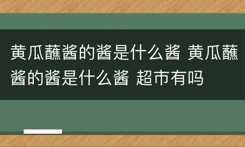 黄瓜蘸酱的酱是什么酱 黄瓜蘸酱的酱是什么酱 超市有吗