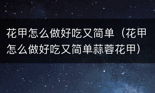 花甲怎么做好吃又简单（花甲怎么做好吃又简单蒜蓉花甲）