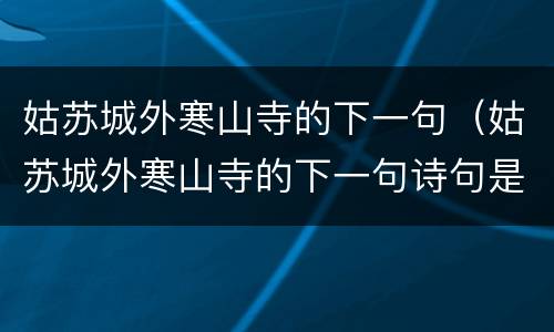 姑苏城外寒山寺的下一句（姑苏城外寒山寺的下一句诗句是什么）