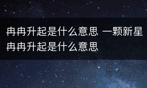 冉冉升起是什么意思 一颗新星冉冉升起是什么意思