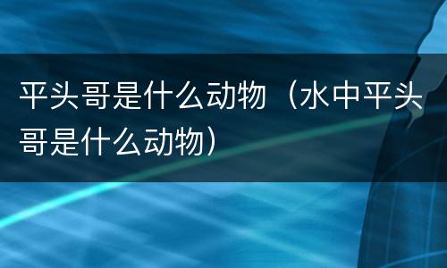 平头哥是什么动物（水中平头哥是什么动物）