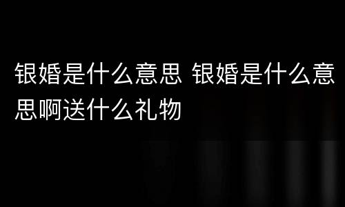 银婚是什么意思 银婚是什么意思啊送什么礼物