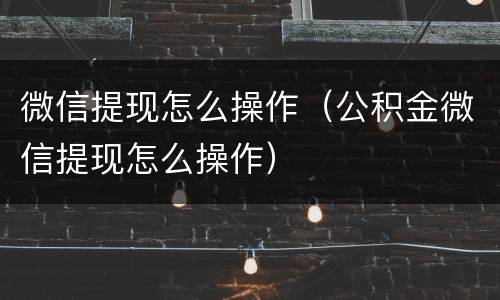 微信提现怎么操作（公积金微信提现怎么操作）